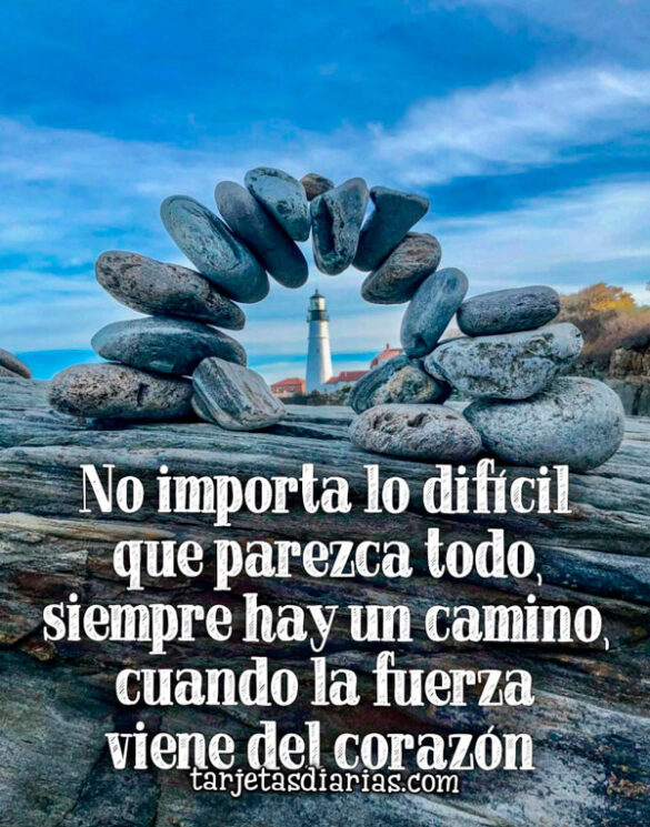 NO IMPORTA LO DIFÍCIL QUE PAREZCA TODO, SIEMPRE HAY UN CAMINO, CUANDO LA FUERZA VIENE DEL CORAZÓN