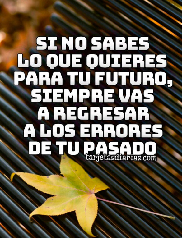 SI NO SABES LO QUE QUIERES PARA TU FUTURO, SIEMPRE VAS A REGRESAR A LOS ERRORES DE TU PASADO