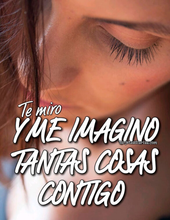 TE MIRO Y ME IMAGINO TANTAS COSAS CONTIGO