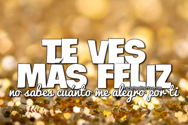 TE VES MÁS FELIZ, NO SABES CUÁNTO ME ALEGRO POR TI - Tarjetas Diarias