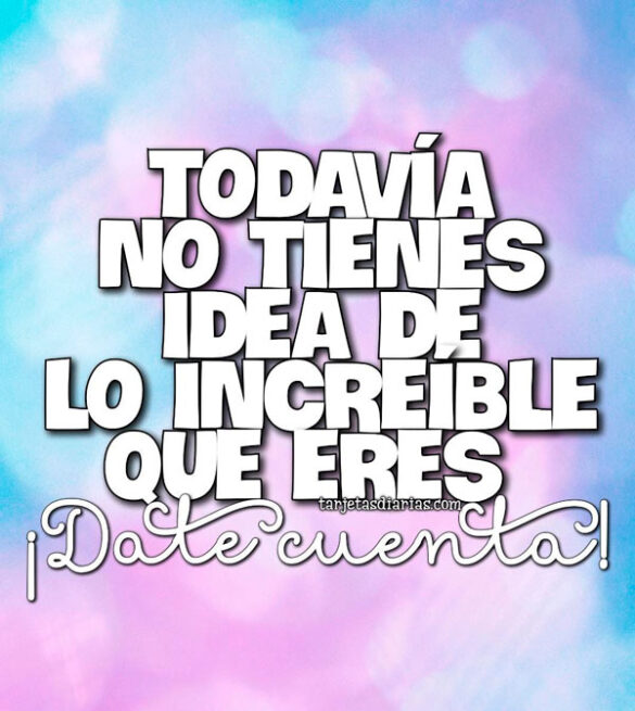 TODAVÍA NO TIENES IDEA DE LO INCREÍBLE QUE ERES