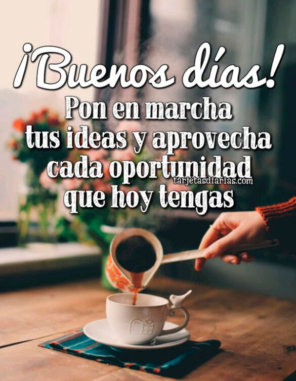 ¡BUENOS DÍAS! PON EN MARCHA TUS IDEAS Y APROVECHA CADA OPORTUNIDAD QUE HOY TENGAS