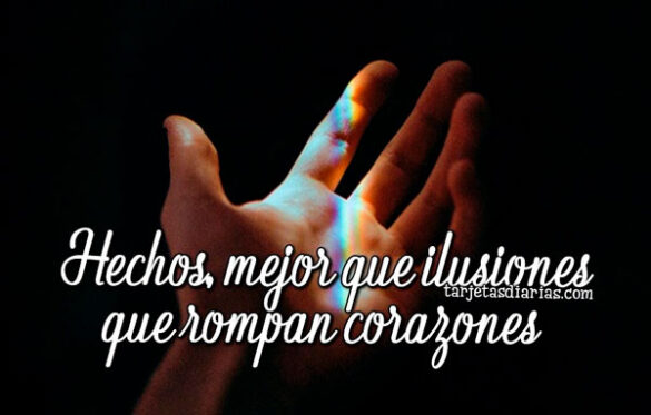 HECHOS, MEJOR QUE ILUSIONES QUE ROMPAN CORAZONES