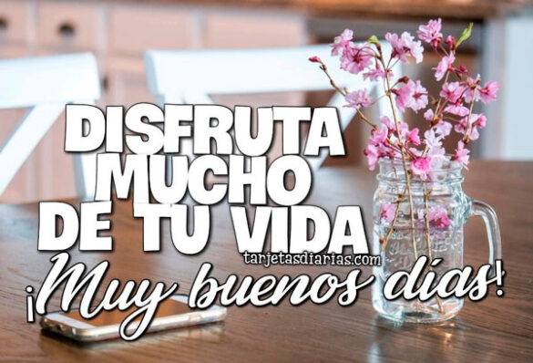 ¡MUY BUENOS DÍAS! DISFRUTA MUCHO DE TU VIDA