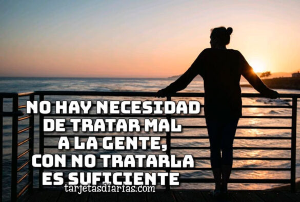NO HAY NECESIDAD DE TRATAR MAL A LA GENTE, CON NO TRATARLA ES SUFICIENTE