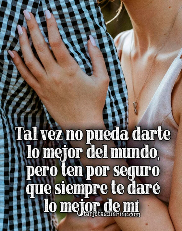 TAL VEZ NO PUEDA DARTE LO MEJOR DEL MUNDO, PERO SIEMPRE TE DARÉ LO MEJOR DE MÍ