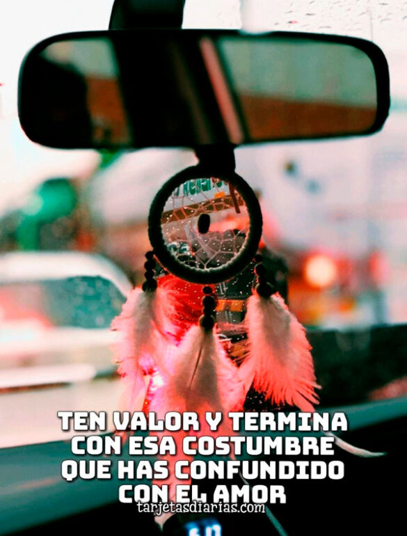 TEN VALOR Y TERMINA CON ESA COSTUMBRE QUE HAS CONFUNDIDO CON EL AMOR