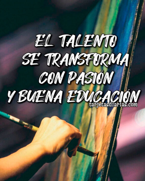 EL TALENTO SE TRANSFORMA CON PASIÓN Y BUENA EDUCACIÓN