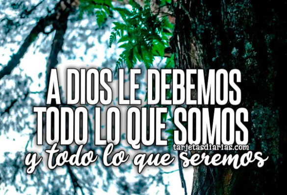 A DIOS LE DEBEMOS TODO LO QUE SOMOS Y TODO LO QUE SEREMOS