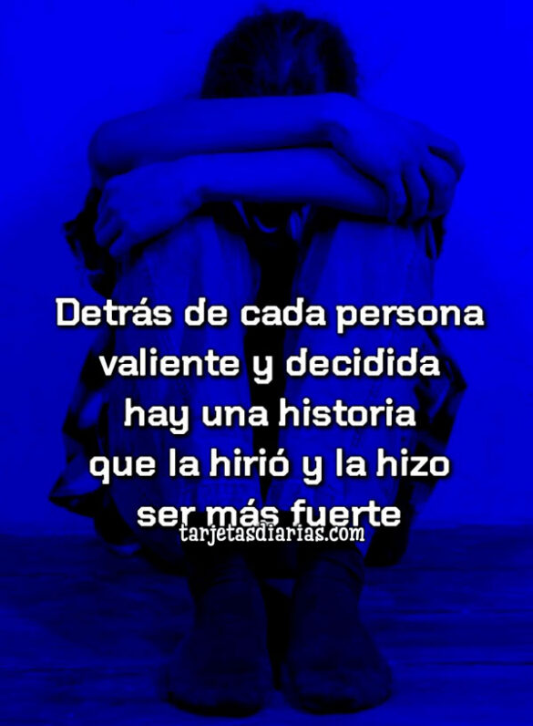 DETRÁS DE CADA PERSONA VALIENTE Y DECIDIDA HAY UNA HISTORIA QUE LA HIRIÓ Y LA HIZO MÁS FUERTE