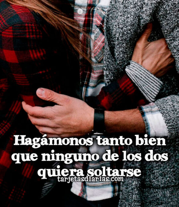 HAGÁMONOS TANTO BIEN QUE NINGUNO DE LOS DOS QUIERA SOLTARSE