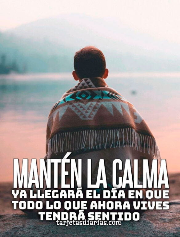 MANTÉN LA CALMA, YA LLEGARÁ EL DÍA EN QUE TODO LO QUE AHORA VIVES TENDRÁ SENTIDO