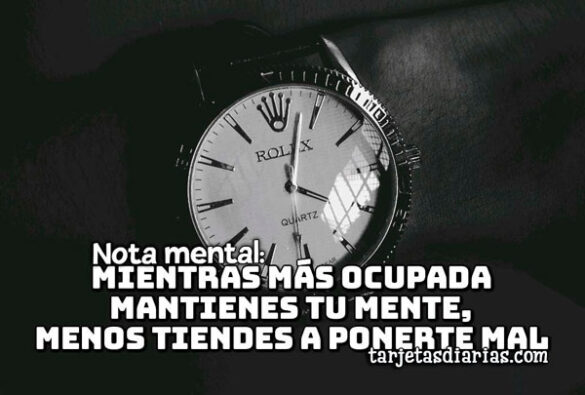 NOTA MENTAL: MIENTRAS MÁS OCUPADA MANTIENES TU MENTE, MENOS TIENDES A PONERTE MAL