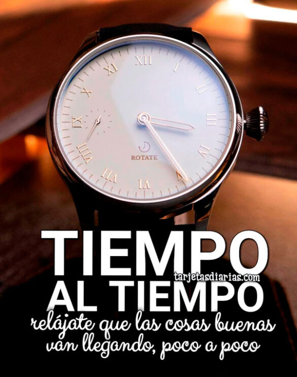 TIEMPO AL TIEMPO, RELÁJATE QUE LAS COSAS BUENAS VAN LLEGANDO, POCO A POCO