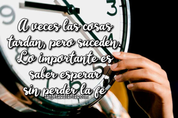 A VECES LAS COSAS TARDAN, PERO SUCEDEN. LO IMPORTANTE ES SABER ESPERAR SIN PERDER LA FE
