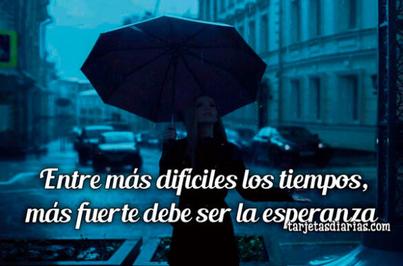 ENTRE MÁS DIFÍCILES LOS TIEMPOS, MÁS FUERTE DEBE SER LA ESPERANZA