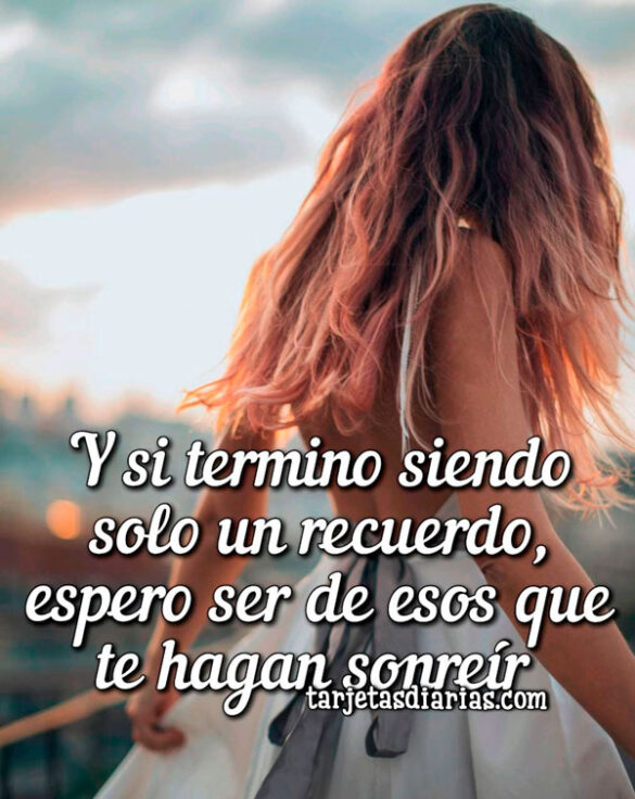 Y SI TERMINO SIENDO UN RECUERDO, ESPERO SER DE ESOS QUE TE HAGAN SONREÍR