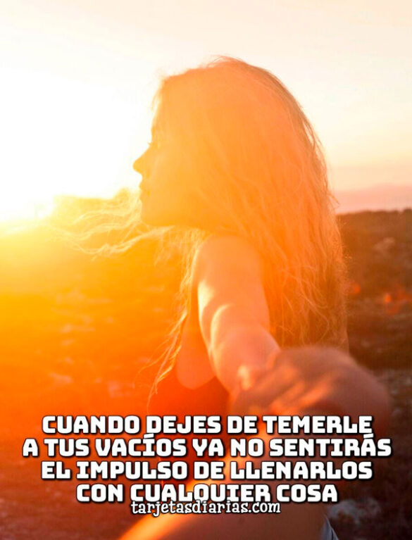 CUANDO DEJES DE TEMERLE A TUS VACÍOS YA NO SENTIRÁS EL IMPULSO DE LLENARLOS CON CUALQUIER COSA