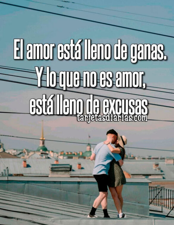 EL AMOR ESTÁ LLENO DE GANAS. Y LO QUE NO ES AMOR ESTÁ LLENO DE EXCUSAS