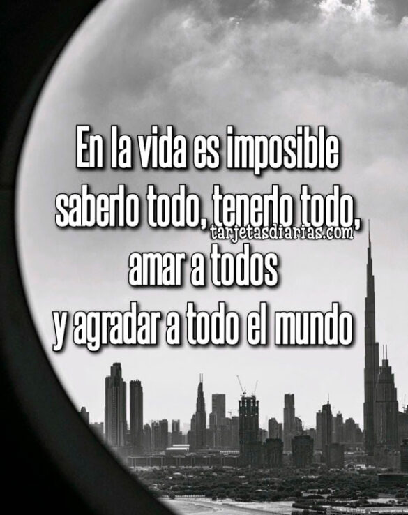 EN LA VIDA ES IMPOSIBLE SABERLO TODO, TENERLO TODO, AMAR A TODOS Y AGRADAR A TODO EL MUNDO