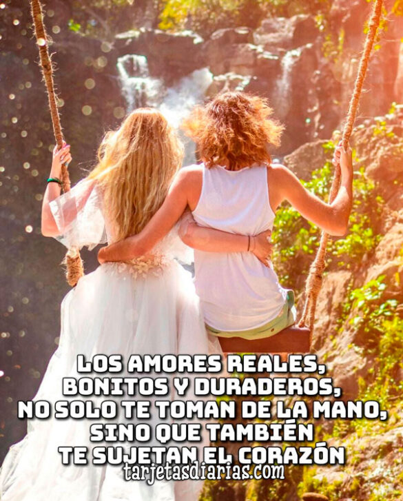 LOS AMORES REALES, BONITOS Y DURADEROS TE TOMAN LA MANO, TAMBIÉN TE SUJETAN EL CORAZÓN