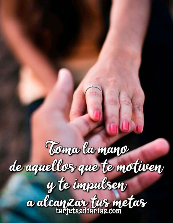 TOMA LA MANO DE AQUELLOS QUE TE MOTIVEN Y TE IMPULSEN A ALCANZAR TUS METAS