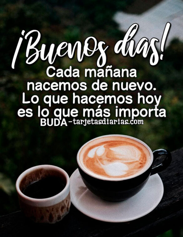 ¡BUENOS DÍAS! CADA MAÑANA NACEMOS DE NUEVO. LO QUE HACEMOS HOY ES LO QUE MÁS IMPORTA