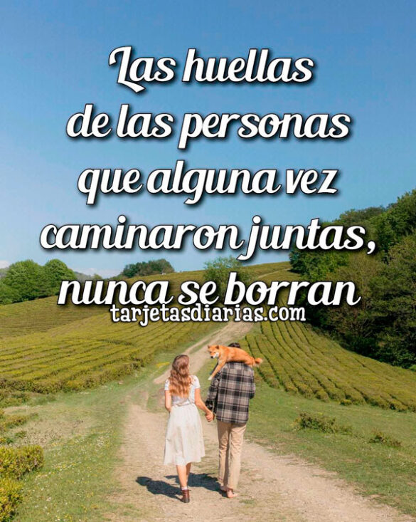 LAS HUELLAS DE LAS PERSONAS QUE ALGUNA VEZ CAMINARON JUNTAS, NUNCA SE BORRAN