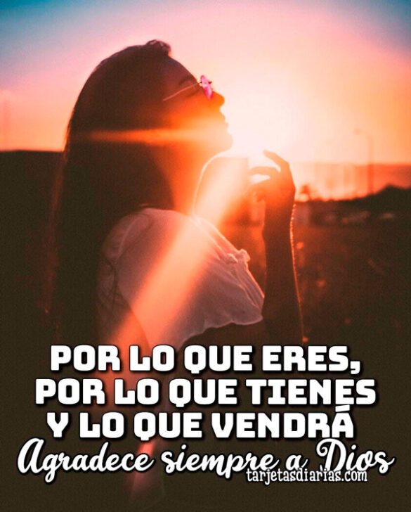 POR LO QUE ERES, POR LO QUE TIENES Y LO QUE VENDRÁ. AGRADECE SIEMPRE A DIOS