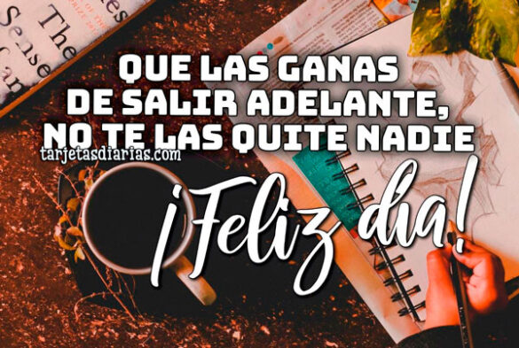 QUE LAS GANAS DE SALIR ADELANTE, NO TE LAS QUITE NADIE ¡FELIZ DÍA!
