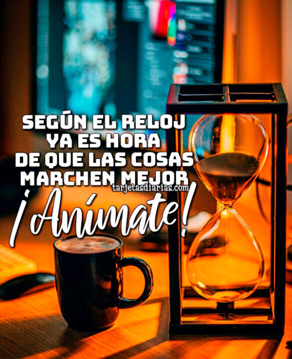 SEGÚN EL RELOJ YA ES HORA DE QUE LAS COSAS MARCHEN MEJOR ¡ÁNIMATE!