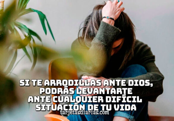 SI TE ARRODILLAS ANTE DIOS, PODRÁS LEVANTARTE ANTE CUALQUIER DIFÍCIL SITUACIÓN
