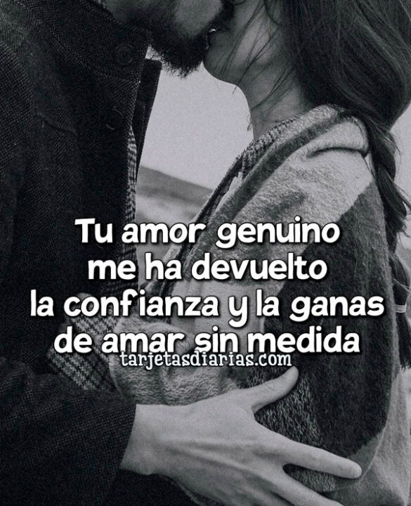 TU AMOR GENUINO ME HA DEVUELTO LA CONFIANZA Y LAS GANAS DE AMAR SIN MEDIDA