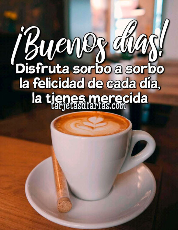 ¡BUENOS DÍAS! DISFRUTA SORBO A SORBO LA FELICIDAD DE CADA DÍA, LA TIENES MERECIDA