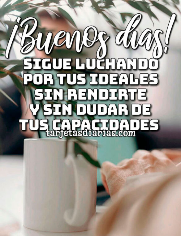 ¡BUENOS DÍAS! SIGUE LUCHANDO POR TUS IDEALES SIN RENDIRTE Y SIN DUDAR DE TUS CAPACIDADES