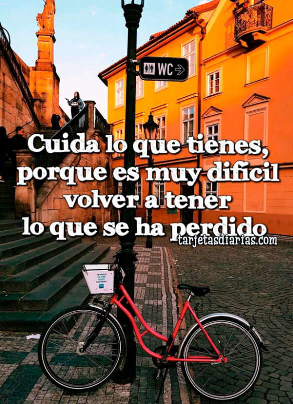 CUIDA LO QUE TIENES, PORQUE ES MUY DIFÍCIL VOLVER A TENER LO QUE SE HA PERDIDO