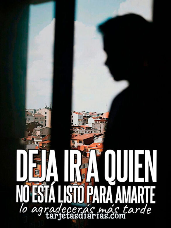 DEJA IR A QUIEN NO ESTÁ LISTO PARA AMARTE, LO AGRADECERÁS MÁS TARDE
