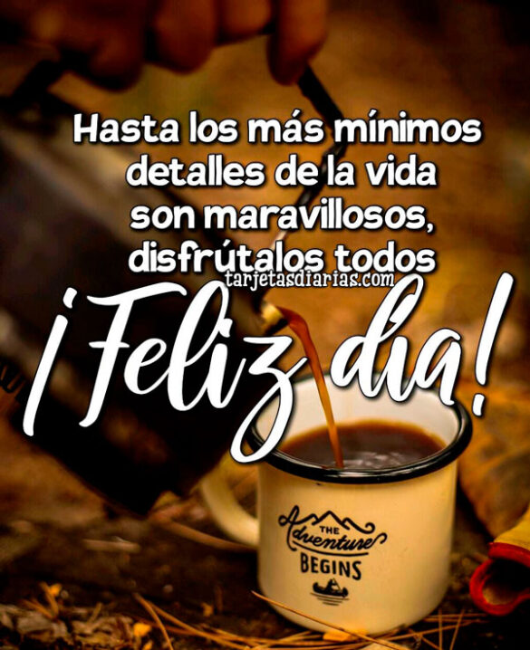 HASTA LOS MÁS MÍNIMOS DETALLES DE LA VIDA SON MARAVILLOSOS, DISFRÚTALOS TODOS