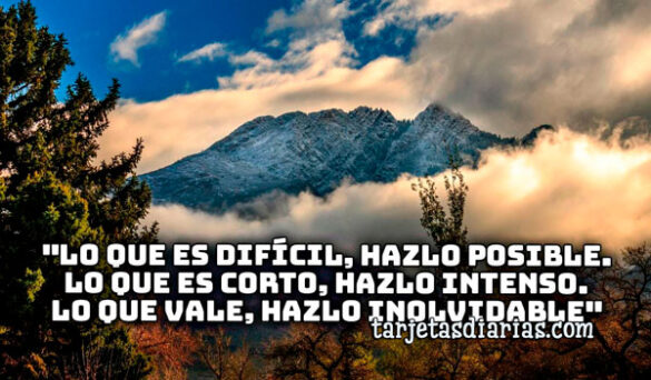 “LO QUE ES DIFÍCIL, HAZLO POSIBLE. LO QUE ES CORTO, HAZLO INTENSO. LO QUE VALE, HAZLO INOLVIDABLE”