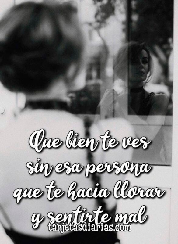 QUE BIEN TE VES SIN ESA PERSONA QUE TE HACIA LLORAR Y SENTIRTE MAL