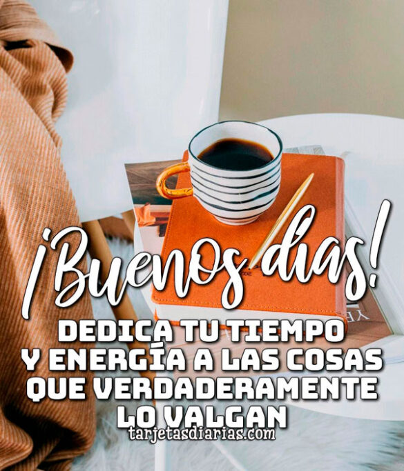 ¡BUENOS DÍAS! DEDICA TU TIEMPO Y ENERGÍA A LAS COSAS QUE VERDADERAMENTE LO VALGAN