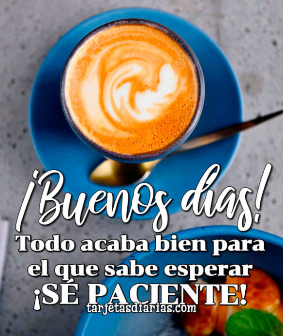 ¡BUENOS DÍAS! TODO ACABA BIEN PARA EL QUE SABE ESPERAR ¡SÉ PACIENTE!