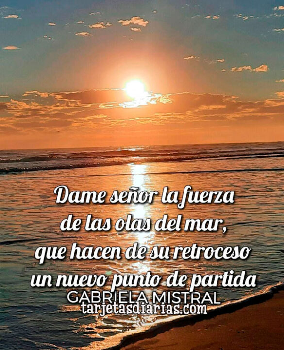 DAME SEÑOR LA FUERZA DE LAS OLAS DEL MAR, QUE HACEN DE SU RETROCESO UN NUEVO PUNTO DE PARTIDA