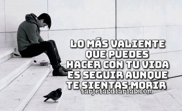 LO MÁS VALIENTE QUE PUEDES HACER CON TU VIDA ES SEGUIR, AUNQUE TE SIENTAS MORIR