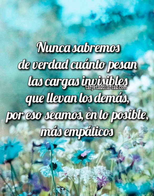 NUNCA SABREMOS CUÁNTO PESAN LAS CARGAS INVISIBLES QUE LLEVAN LOS DEMÁS, POR ESO SEAMOS MÁS EMPÁTICOS