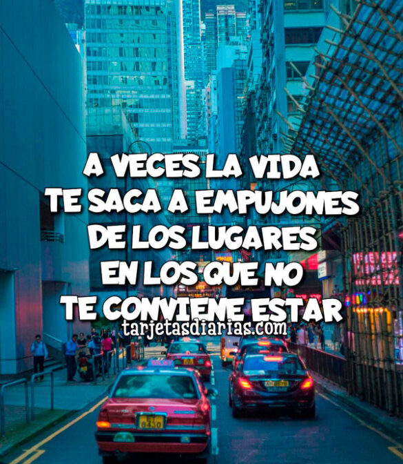 A VECES LA VIDA TE SACA A EMPUJONES DE LOS LUGARES EN LOS QUE NO TE CONVIENE ESTAR