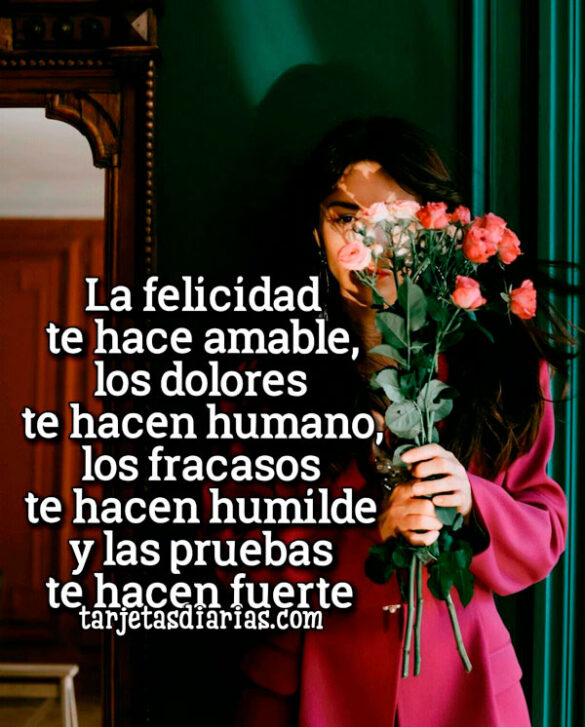 LA FELICIDAD TE HACE AMABLE, LOS DOLORES TE HACEN HUMANO, LOS FRACASOS TE HACEN HUMILDE Y LAS PRUEBAS TE HACEN FUERTE