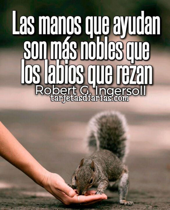 LAS MANOS QUE AYUDAN SON MÁS NOBLES QUE LOS LABIOS QUE REZAN