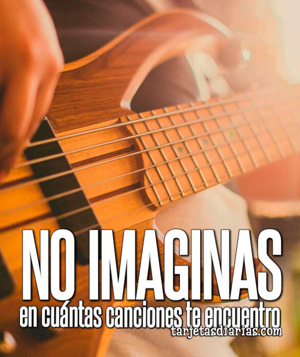 NO IMAGINAS EN CUÁNTAS CANCIONES TE ENCUENTRO