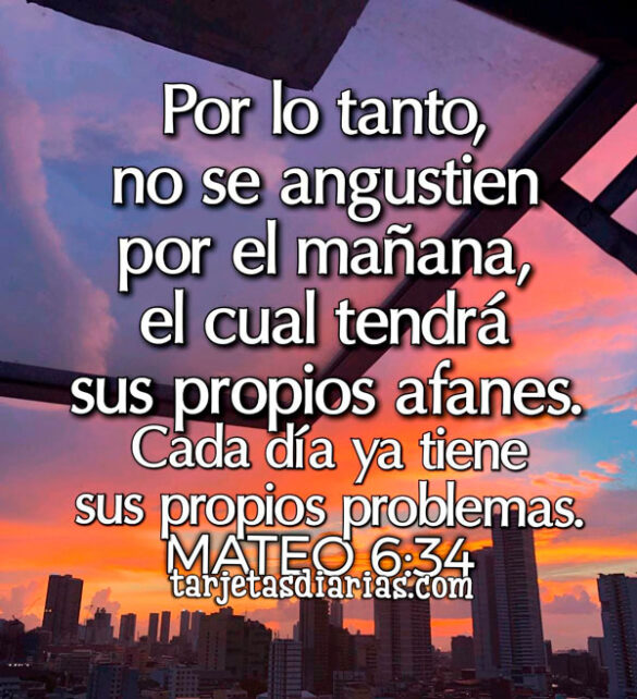POR LO TANTO, NO SE ANGUSTIEN POR EL MAÑANA, EL CUAL TENDRÁ SUS PROPIOS AFANES. MATEO 6:34